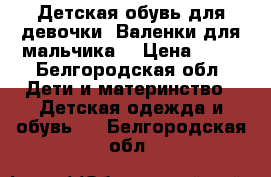 Детская обувь для девочки. Валенки для мальчика. › Цена ­ 50 - Белгородская обл. Дети и материнство » Детская одежда и обувь   . Белгородская обл.